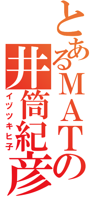 とあるＭＡＴの井筒紀彦（イヅツキヒ子）