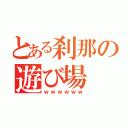 とある刹那の遊び場（ｗｗｗｗｗｗ）