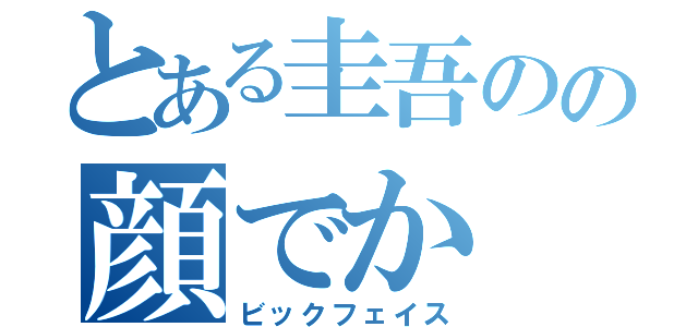 とある圭吾のの顔でか（ビックフェイス）