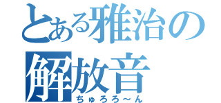 とある雅治の解放音（ちゅろろ～ん）