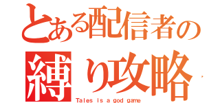 とある配信者の縛り攻略（Ｔａｌｅｓ ｉｓ ａ ｇｏｄ ｇａｍｅ）