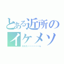 とある近所のイケメソ変態（るなたーーーーーーん）