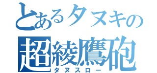 とあるタヌキの超綾鷹砲（タヌスロー）