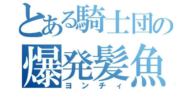 とある騎士団の爆発髪魚（ヨンチィ）