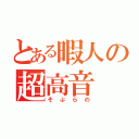 とある暇人の超高音（そぷらの）