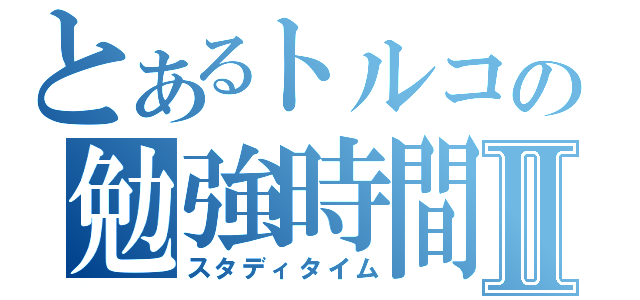 とあるトルコの勉強時間Ⅱ（スタディタイム）