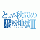 とある秋間の花粉地獄Ⅱ（ハウスダスト）