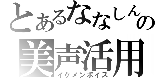 とあるななしんの美声活用（イケメンボイス）