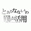 とあるななしんの美声活用（イケメンボイス）