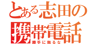 とある志田の携帯電話（勝手に触るな）