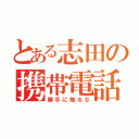 とある志田の携帯電話（勝手に触るな）