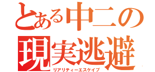 とある中二の現実逃避（リアリティーエスケイプ）