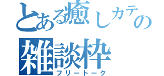 とある癒しカテの雑談枠（フリートーク）