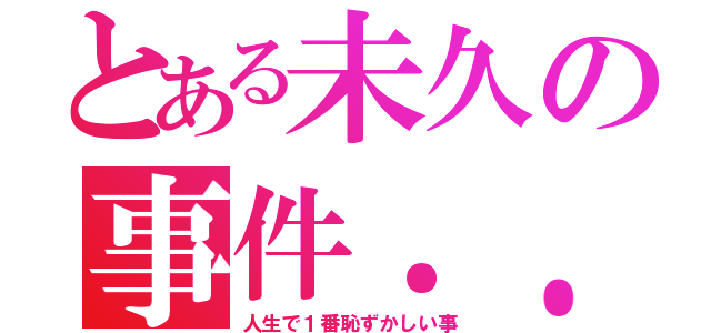 とある未久の事件．．．（人生で１番恥ずかしい事）