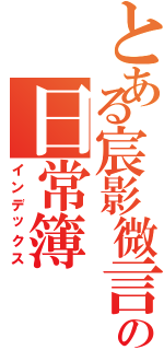 とある宸影微言の日常簿（インデックス）