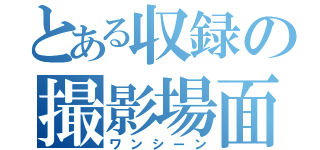 とある収録の撮影場面（ワンシーン）