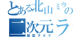 とある北山ミウの二次元ラブ（新型ヲタク）