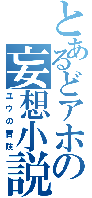 とあるどアホの妄想小説（ユウの冒険）