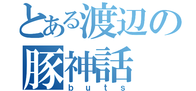 とある渡辺の豚神話（ｂｕｔｓ）