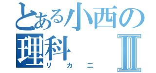 とある小西の理科Ⅱ（リカ二）