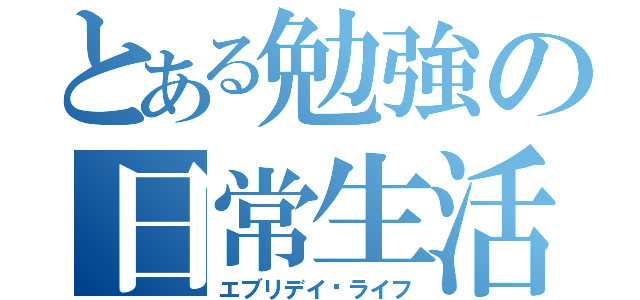 とある勉強の日常生活（エブリデイ•ライフ）