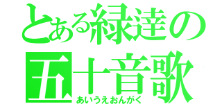 とある緑逹の五十音歌（あいうえおんがく）