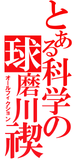 とある科学の球磨川禊（オールフィクション）