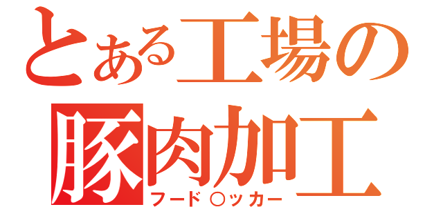 とある工場の豚肉加工（フード○ッカー）