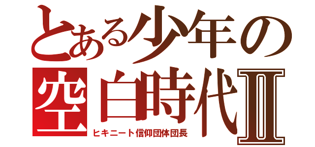 とある少年の空白時代Ⅱ（ヒキニート信仰団体団長）