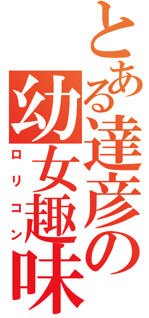 とある達彦の幼女趣味（ロリコン）