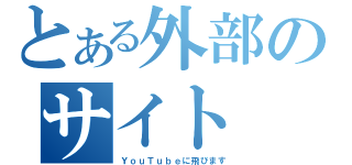 とある外部のサイト（ＹｏｕＴｕｂｅに飛びます）