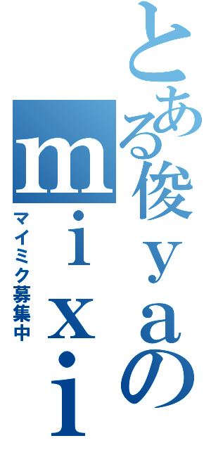 とある俊ｙａのｍｉｘｉ（マイミク募集中）