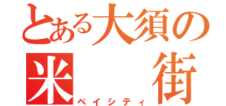 とある大須の米　　街（ベイシティ）