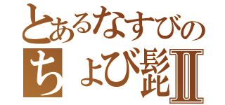 とあるなすびのちょび髭Ⅱ（）