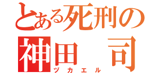 とある死刑の神田　司（ヅカエル）