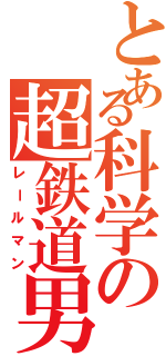とある科学の超鉄道男（レールマン）