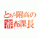 とある附高の審査課長（マッツー）