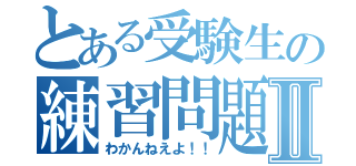 とある受験生の練習問題Ⅱ（わかんねえよ！！）