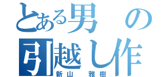 とある男の引越し作業（新山 雅樹）