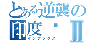 とある逆襲の印度佬Ⅱ（インデックス）