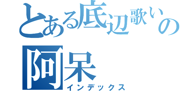 とある底辺歌い手の阿呆（インデックス）