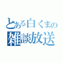 とある白くまの雑談放送（）