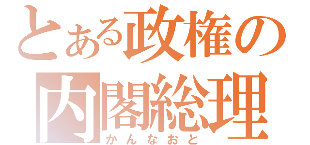 とある政権の内閣総理（かんなおと）