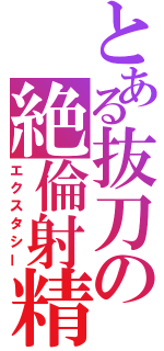 とある抜刀の絶倫射精（エクスタシー）