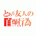 とある友人の自爆行為（リア充発言）