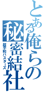 とある俺らの秘密結社（超平和バスターズ）