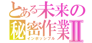 とある未来の秘密作業Ⅱ（インポッシブル）