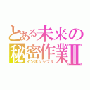 とある未来の秘密作業Ⅱ（インポッシブル）