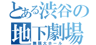 とある渋谷の地下劇場（無限大ホール）