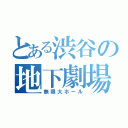 とある渋谷の地下劇場（無限大ホール）